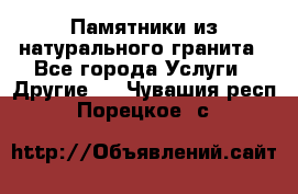 Памятники из натурального гранита - Все города Услуги » Другие   . Чувашия респ.,Порецкое. с.